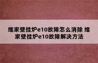 维家壁挂炉e10故障怎么消除 维家壁挂炉e10故障解决方法